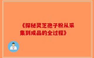《探秘灵芝孢子粉从采集到成品的全过程》