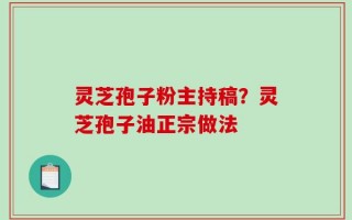 灵芝孢子粉主持稿？灵芝孢子油正宗做法