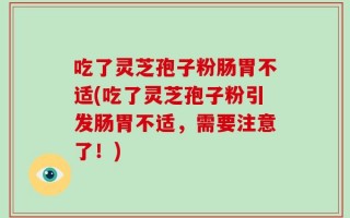 吃了灵芝孢子粉肠胃不适(吃了灵芝孢子粉引发肠胃不适，需要注意了！)