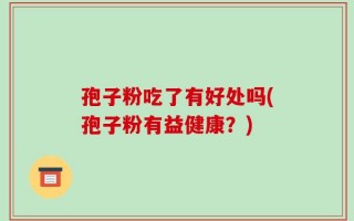 孢子粉吃了有好处吗(孢子粉有益健康？)