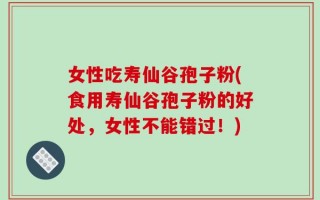 女性吃寿仙谷孢子粉(食用寿仙谷孢子粉的好处，女性不能错过！)