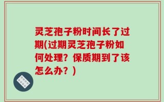 灵芝孢子粉时间长了过期(过期灵芝孢子粉如何处理？保质期到了该怎么办？)