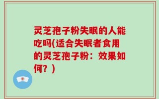 灵芝孢子粉失眠的人能吃吗(适合失眠者食用的灵芝孢子粉：效果如何？)