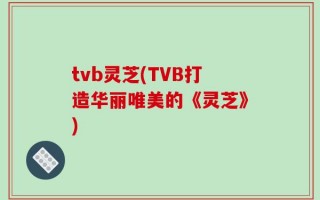tvb灵芝(TVB打造华丽唯美的《灵芝》)