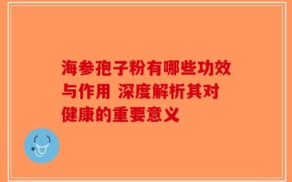 海参孢子粉有哪些功效与作用 深度解析其对健康的重要意义