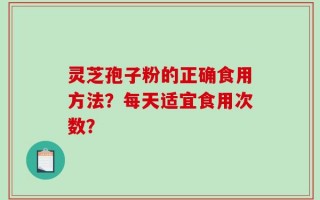 灵芝孢子粉的正确食用方法？每天适宜食用次数？
