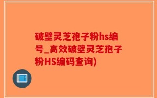 破壁灵芝孢子粉hs编号_高效破壁灵芝孢子粉HS编码查询)
