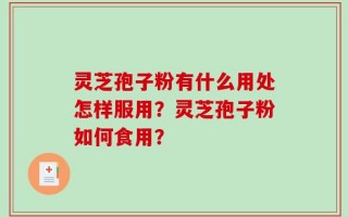 灵芝孢子粉有什么用处怎样服用？灵芝孢子粉如何食用？