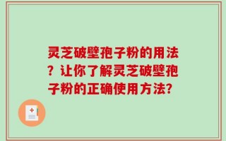 灵芝破壁孢子粉的用法？让你了解灵芝破壁孢子粉的正确使用方法？