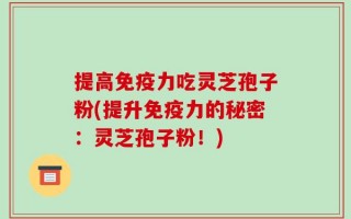 提高免疫力吃灵芝孢子粉(提升免疫力的秘密：灵芝孢子粉！)