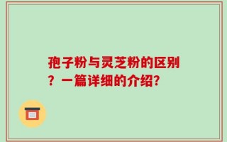 孢子粉与灵芝粉的区别？一篇详细的介绍？
