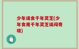 少年误食千年灵芝(少年食用千年灵芝误闯奇境)