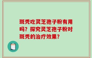 斑秃吃灵芝孢子粉有用吗？探究灵芝孢子粉对斑秃的治疗效果？