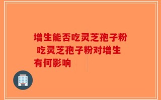 增生能否吃灵芝孢子粉 吃灵芝孢子粉对增生有何影响