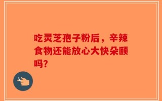 吃灵芝孢子粉后，辛辣食物还能放心大快朵颐吗？