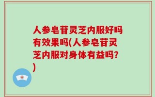 人参皂苷灵芝内服好吗有效果吗(人参皂苷灵芝内服对身体有益吗？)