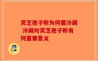 灵芝孢子粉为何要冷藏 冷藏对灵芝孢子粉有何重要意义