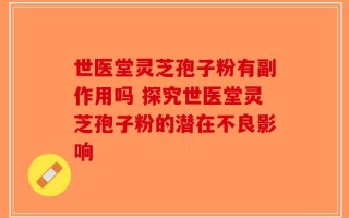 世医堂灵芝孢子粉有副作用吗 探究世医堂灵芝孢子粉的潜在不良影响