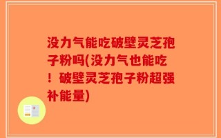 没力气能吃破壁灵芝孢子粉吗(没力气也能吃！破壁灵芝孢子粉超强补能量)