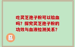 吃灵芝孢子粉可以验血吗？探究灵芝孢子粉的功效与血液检测关系？