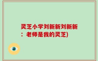 灵芝小学刘新新刘新新：老师是我的灵芝)