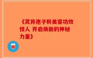 《灵异孢子粉美容功效惊人 开启焕新的神秘力量》