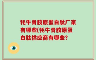 牦牛骨胶原蛋白肽厂家有哪些(牦牛骨胶原蛋白肽供应商有哪些？
