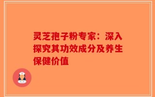 灵芝孢子粉专家：深入探究其功效成分及养生保健价值