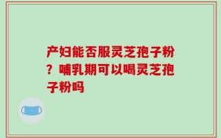 产妇能否服灵芝孢子粉？哺乳期可以喝灵芝孢子粉吗