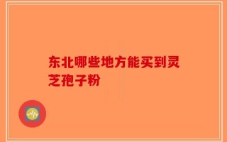 东北哪些地方能买到灵芝孢子粉