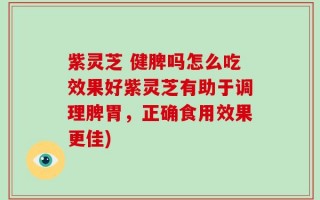紫灵芝 健脾吗怎么吃效果好紫灵芝有助于调理脾胃，正确食用效果更佳)