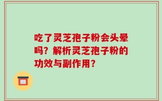 吃了灵芝孢子粉会头晕吗？解析灵芝孢子粉的功效与副作用？