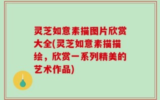 灵芝如意素描图片欣赏大全(灵芝如意素描描绘，欣赏一系列精美的艺术作品)