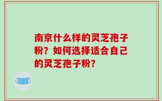 南京什么样的灵芝孢子粉？如何选择适合自己的灵芝孢子粉？