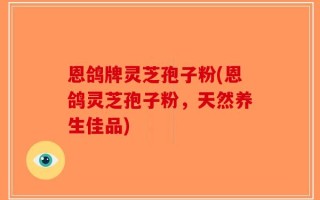 恩鸽牌灵芝孢子粉(恩鸽灵芝孢子粉，天然养生佳品)