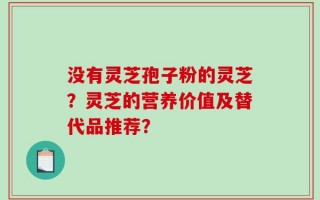 没有灵芝孢子粉的灵芝？灵芝的营养价值及替代品推荐？