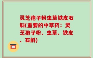 灵芝孢子粉虫草铁皮石斛(重要的中草药：灵芝孢子粉、虫草、铁皮、石斛)