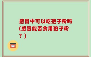 感冒中可以吃孢子粉吗(感冒能否食用孢子粉？)