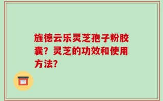 旌德云乐灵芝孢子粉胶囊？灵芝的功效和使用方法？