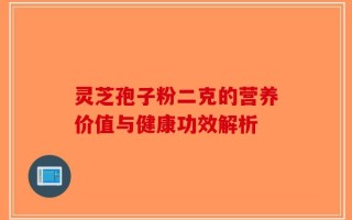 灵芝孢子粉二克的营养价值与健康功效解析