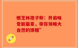 根芝林孢子粉：开启味觉新篇章，带你领略大自然的馈赠”