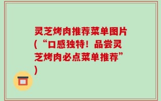 灵芝烤肉推荐菜单图片(“口感独特！品尝灵芝烤肉必点菜单推荐”)