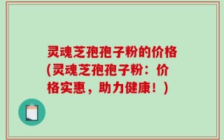 灵魂芝孢孢子粉的价格(灵魂芝孢孢子粉：价格实惠，助力健康！)