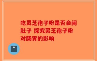 吃灵芝孢子粉是否会闹肚子 探究灵芝孢子粉对肠胃的影响