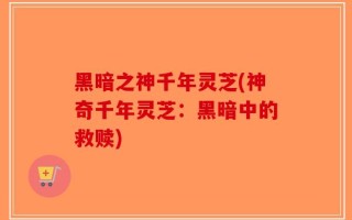 黑暗之神千年灵芝(神奇千年灵芝：黑暗中的救赎)
