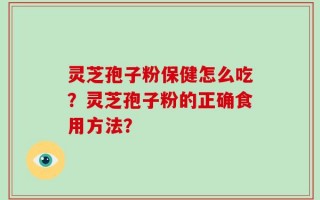 灵芝孢子粉保健怎么吃？灵芝孢子粉的正确食用方法？