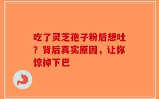吃了灵芝孢子粉后想吐？背后真实原因，让你惊掉下巴
