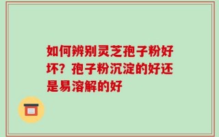 如何辨别灵芝孢子粉好坏？孢子粉沉淀的好还是易溶解的好