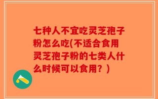 七种人不宜吃灵芝孢子粉怎么吃(不适合食用灵芝孢子粉的七类人什么时候可以食用？)
