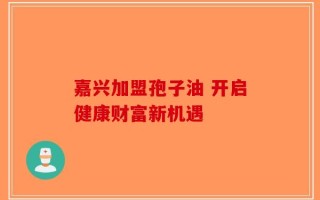 嘉兴加盟孢子油 开启健康财富新机遇